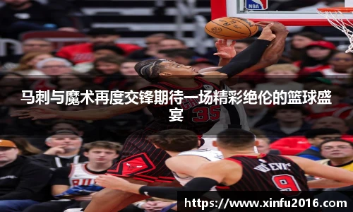 马刺与魔术再度交锋期待一场精彩绝伦的篮球盛宴
