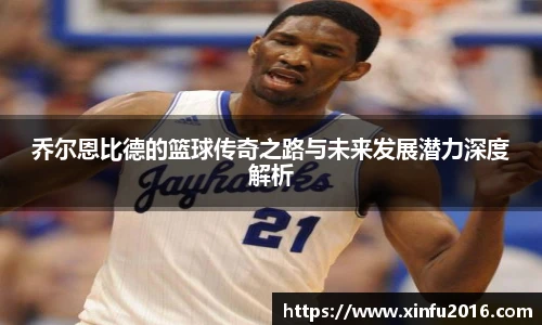 乔尔恩比德的篮球传奇之路与未来发展潜力深度解析