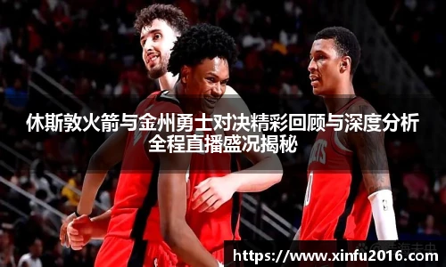 休斯敦火箭与金州勇士对决精彩回顾与深度分析全程直播盛况揭秘