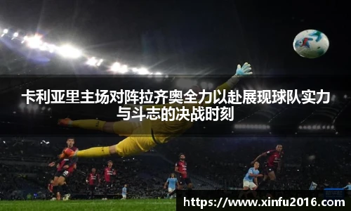 卡利亚里主场对阵拉齐奥全力以赴展现球队实力与斗志的决战时刻